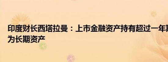 印度财长西塔拉曼：上市金融资产持有超过一年期限将被视为长期资产