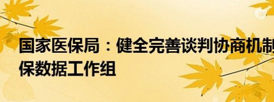 国家医保局：健全完善谈判协商机制 建立医保数据工作组