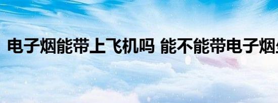 电子烟能带上飞机吗 能不能带电子烟坐飞机