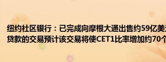 纽约社区银行：已完成向摩根大通出售约59亿美元抵押仓储贷款的交易预计该交易将使CET1比率增加约70个基点