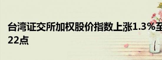 台湾证交所加权股价指数上涨1.3%至22,555.22点