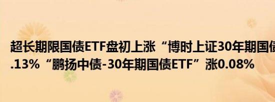 超长期限国债ETF盘初上涨“博时上证30年期国债ETF”涨0.13%“鹏扬中债-30年期国债ETF”涨0.08%