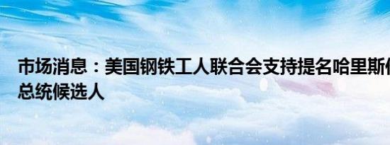 市场消息：美国钢铁工人联合会支持提名哈里斯作为民主党总统候选人