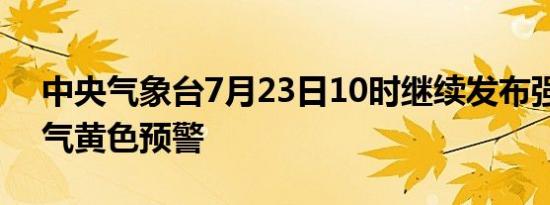中央气象台7月23日10时继续发布强对流天气黄色预警