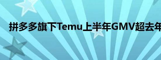 拼多多旗下Temu上半年GMV超去年全年