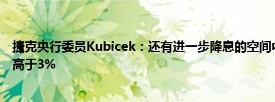 捷克央行委员Kubicek：还有进一步降息的空间中性利率将高于3%