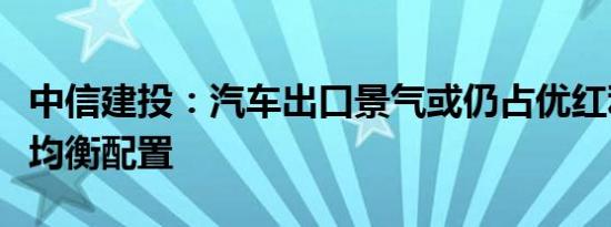 中信建投：汽车出口景气或仍占优红利及成长均衡配置