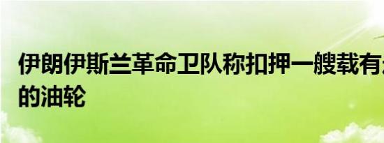 伊朗伊斯兰革命卫队称扣押一艘载有走私燃料的油轮