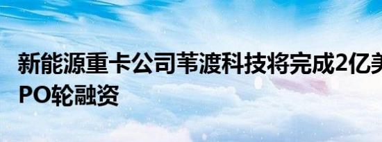 新能源重卡公司苇渡科技将完成2亿美元Pre-IPO轮融资
