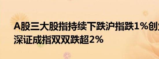 A股三大股指持续下跌沪指跌1%创业板指、深证成指双双跌超2%