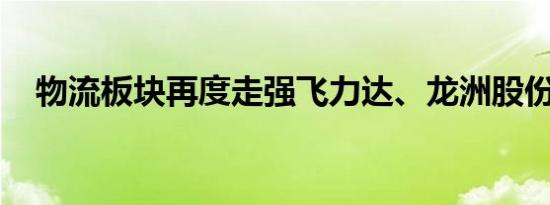物流板块再度走强飞力达、龙洲股份涨停