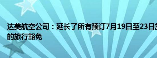达美航空公司：延长了所有预订7月19日至23日旅行的客户的旅行豁免