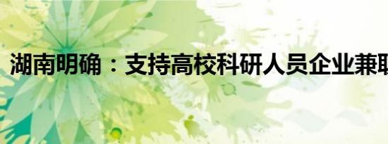 湖南明确：支持高校科研人员企业兼职取酬 