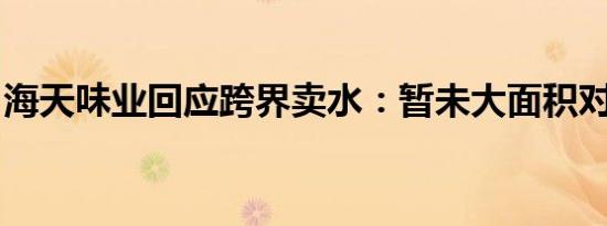 海天味业回应跨界卖水：暂未大面积对外销售