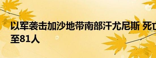 以军袭击加沙地带南部汗尤尼斯 死亡人数升至81人
