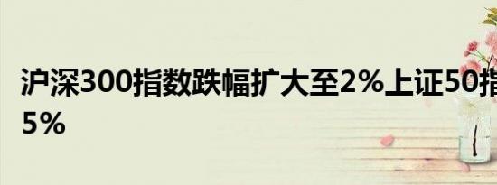 沪深300指数跌幅扩大至2%上证50指数跌1.35%
