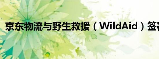 京东物流与野生救援（WildAid）签署合作
