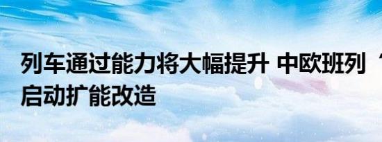 列车通过能力将大幅提升 中欧班列“东通道”启动扩能改造