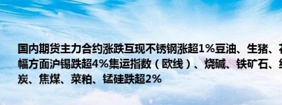 国内期货主力合约涨跌互现不锈钢涨超1%豆油、生猪、花生涨近1%跌幅方面沪锡跌超4%集运指数（欧线）、烧碱、铁矿石、纯碱跌超3%焦炭、焦煤、菜粕、锰硅跌超2%