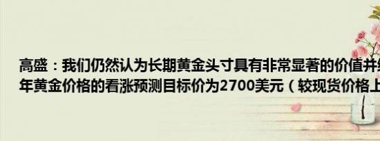 高盛：我们仍然认为长期黄金头寸具有非常显著的价值并维持对2025年黄金价格的看涨预测目标价为2700美元（较现货价格上涨12%）