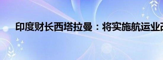 印度财长西塔拉曼：将实施航运业改革