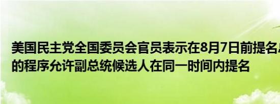 美国民主党全国委员会官员表示在8月7日前提名总统候选人的程序允许副总统候选人在同一时间内提名