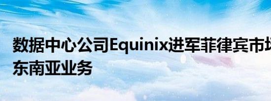 数据中心公司Equinix进军菲律宾市场 拟扩大东南亚业务