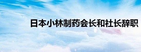 日本小林制药会长和社长辞职