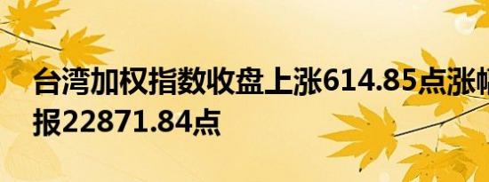 台湾加权指数收盘上涨614.85点涨幅2.76%报22871.84点