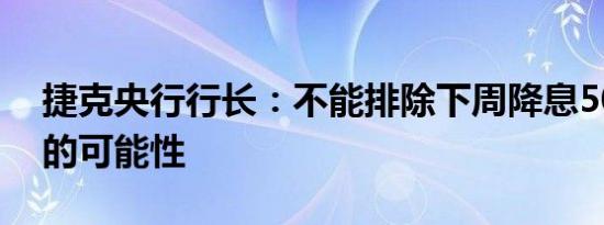 捷克央行行长：不能排除下周降息50个基点的可能性