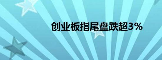 创业板指尾盘跌超3%