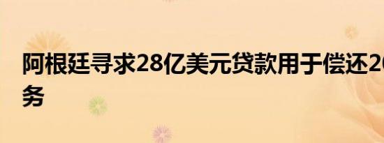 阿根廷寻求28亿美元贷款用于偿还2025年债务