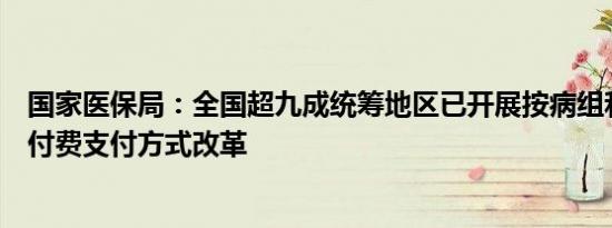 国家医保局：全国超九成统筹地区已开展按病组和病种分值付费支付方式改革