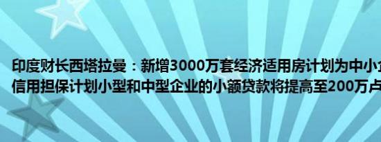 印度财长西塔拉曼：新增3000万套经济适用房计划为中小企业部门推出信用担保计划小型和中型企业的小额贷款将提高至200万卢比