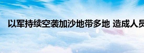 以军持续空袭加沙地带多地 造成人员伤亡