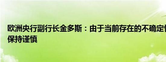 欧洲央行副行长金多斯：由于当前存在的不确定性我们需要保持谨慎