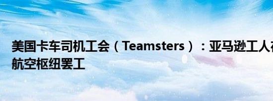 美国卡车司机工会（Teamsters）：亚马逊工人在南加州的航空枢纽罢工