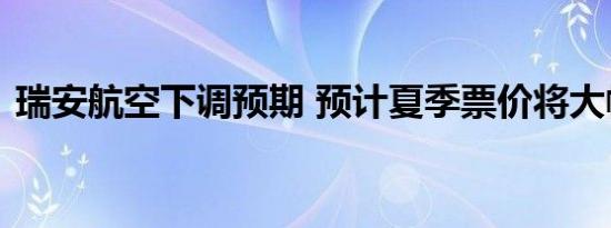 瑞安航空下调预期 预计夏季票价将大幅下降