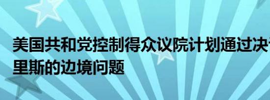 美国共和党控制得众议院计划通过决议谴责哈里斯的边境问题