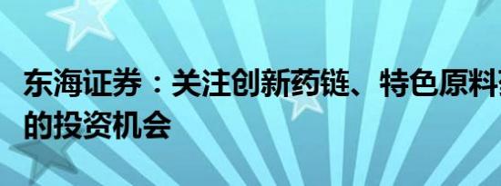 东海证券：关注创新药链、特色原料药等板块的投资机会