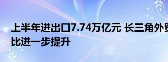 上半年进出口7.74万亿元 长三角外贸全国占比进一步提升