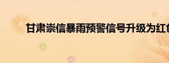 甘肃崇信暴雨预警信号升级为红色