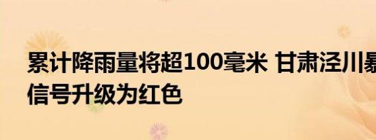 累计降雨量将超100毫米 甘肃泾川暴雨预警信号升级为红色