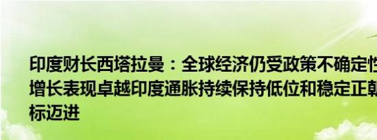 印度财长西塔拉曼：全球经济仍受政策不确定性影响印度的增长表现卓越印度通胀持续保持低位和稳定正朝着4%的目标迈进