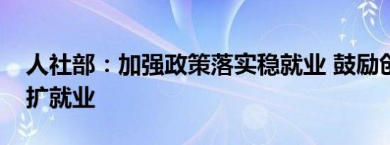 人社部：加强政策落实稳就业 鼓励创业创新扩就业