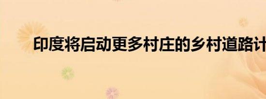 印度将启动更多村庄的乡村道路计划