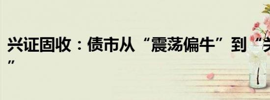 兴证固收：债市从“震荡偏牛”到“关注波动”