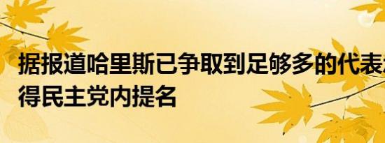 据报道哈里斯已争取到足够多的代表承诺来获得民主党内提名