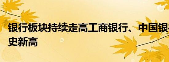 银行板块持续走高工商银行、中国银行再创历史新高