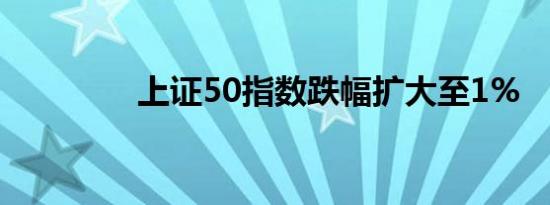 上证50指数跌幅扩大至1%